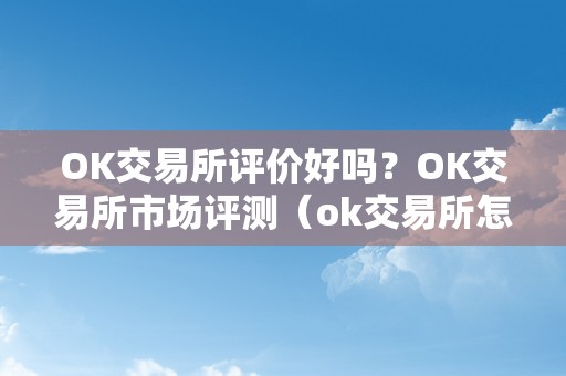 OK交易所评价好吗？OK交易所市场评测（ok交易所怎么样）