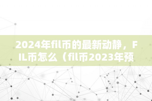 2024年fil币的最新动静，FIL币怎么（fil币2023年预估单币价）