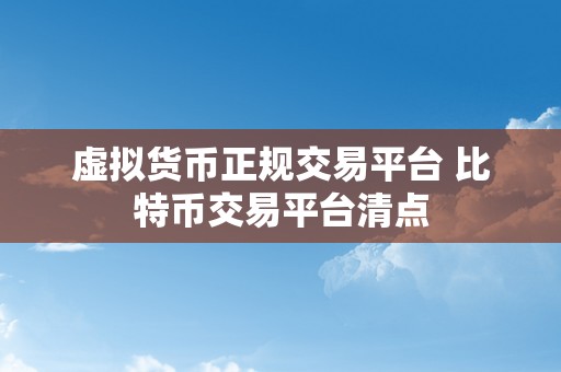 虚拟货币正规交易平台 比特币交易平台清点