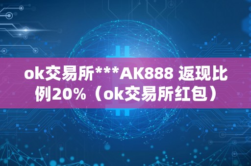 ok交易所***AK888 返现比例20%（ok交易所红包）