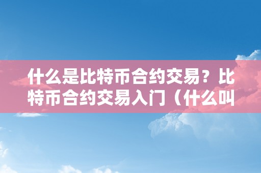 什么是比特币合约交易？比特币合约交易入门（什么叫比特币合约交易）