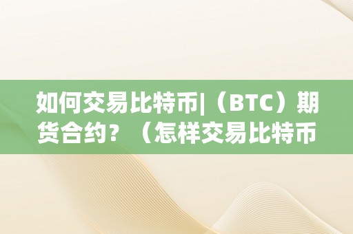 如何交易比特币|（BTC）期货合约？（怎样交易比特币期货）