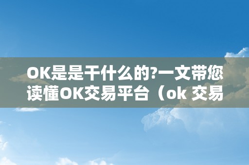 OK是是干什么的?一文带您读懂OK交易平台（ok 交易）