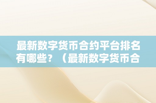 最新数字货币合约平台排名有哪些？（最新数字货币合约平台排名有哪些品牌）