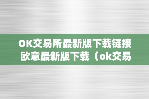 OK交易所最新版下载链接 欧意最新版下载（ok交易所全球官网app下载）