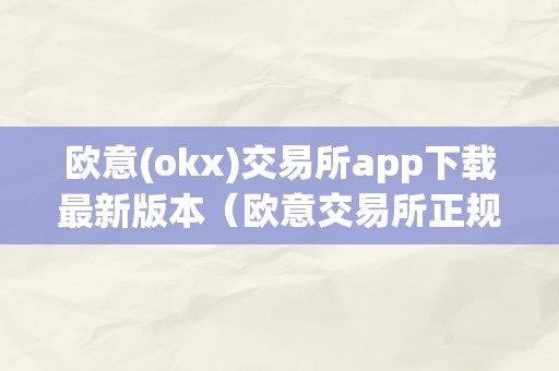 欧意(okx)交易所app下载最新版本（欧意交易所正规吗）