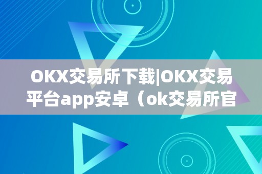 OKX交易所下载|OKX交易平台app安卓（ok交易所官方下载）