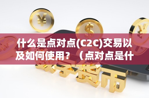 什么是点对点(C2C)交易以及如何使用？（点对点是什么平台）