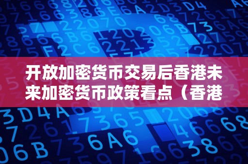 开放加密货币交易后香港未来加密货币政策看点（香港 加密货币）