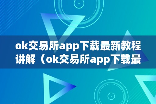 ok交易所app下载最新教程讲解（ok交易所app下载最新教程讲解视频）