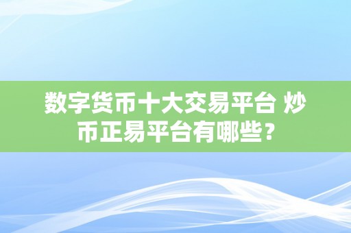 数字货币十大交易平台 炒币正易平台有哪些？