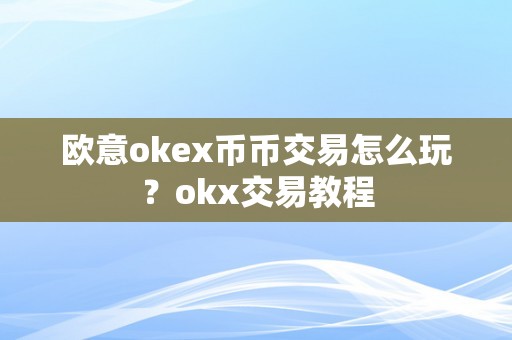 欧意okex币币交易怎么玩？okx交易教程