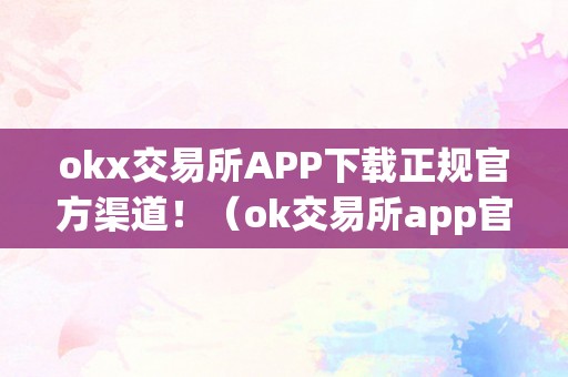 okx交易所APP下载正规官方渠道！（ok交易所app官网下载）