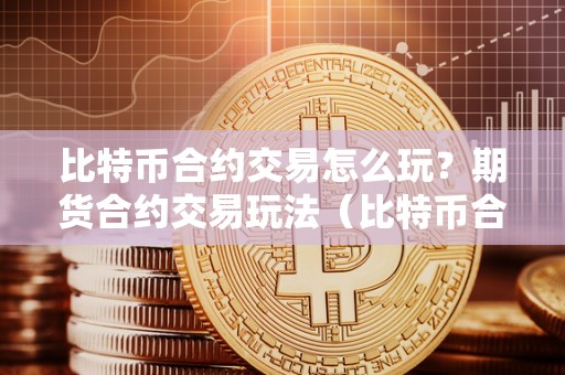 比特币合约交易怎么玩?期货合约交易玩法(比特币合约期货玩法规则)