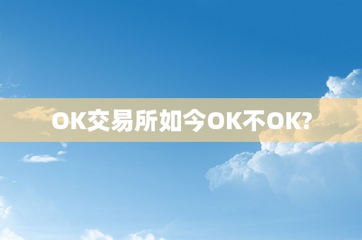 OK交易所如今OK不OK?