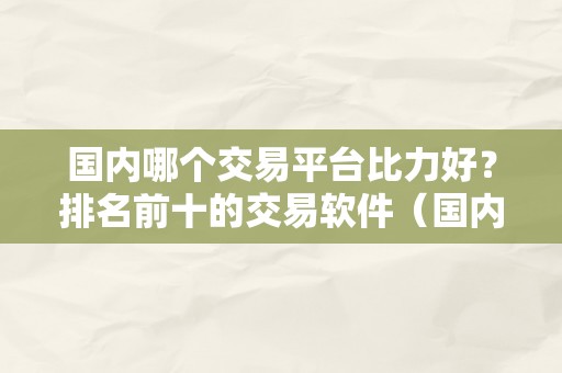 国内哪个交易平台比力好？排名前十的交易软件（国内哪个交易平台比力好?排名前十的交易软件有哪些）