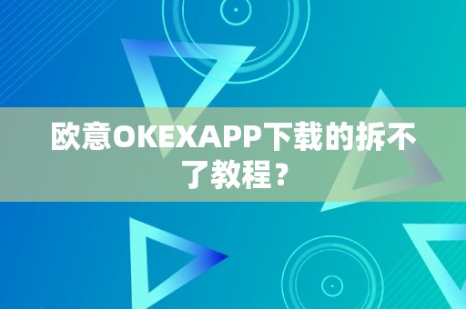 欧意OKEXAPP下载的拆不了教程？