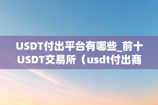 USDT付出平台有哪些_前十USDT交易所（usdt付出商城）