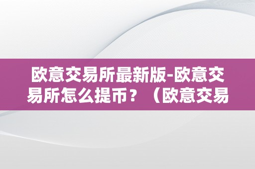 欧意交易所最新版-欧意交易所怎么提币？（欧意交易所正规吗）