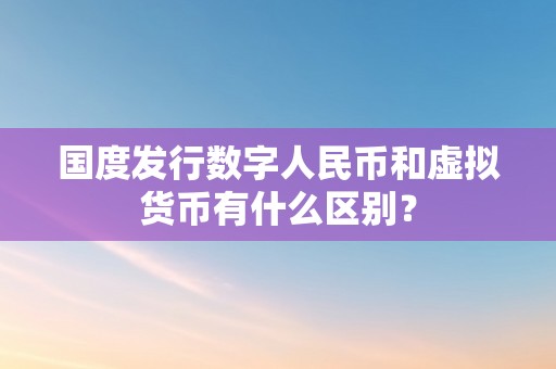 国度发行数字人民币和虚拟货币有什么区别？