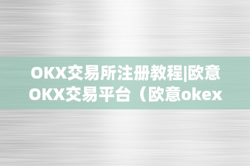 OKX交易所注册教程|欧意OKX交易平台（欧意okex交易所）