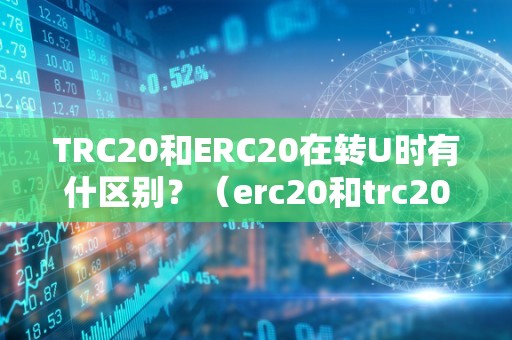 TRC20和ERC20在转U时有什区别？（erc20和trc20的转换）