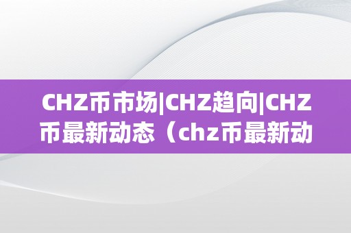 CHZ币市场|CHZ趋向|CHZ币最新动态（chz币最新动静）