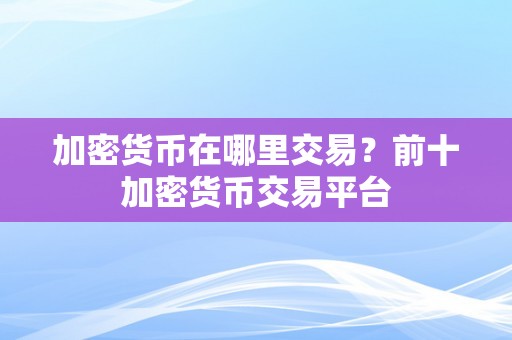 加密货币在哪里交易？前十加密货币交易平台