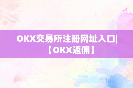 OKX交易所注册网址入口|【OKX返佣】