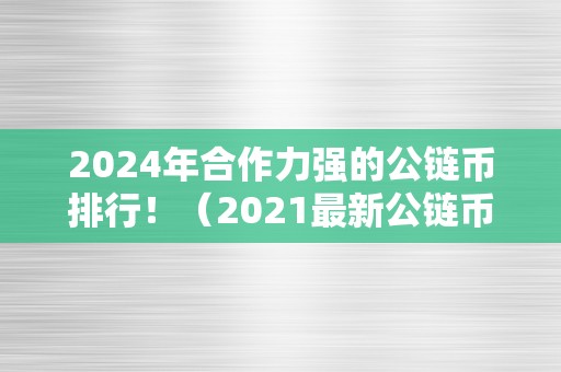 2024年合作力强的公链币排行！（2021最新公链币）