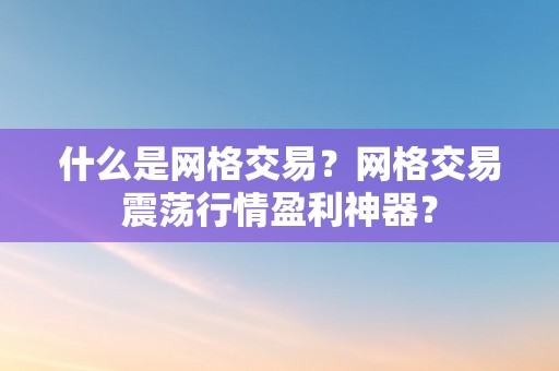 什么是网格交易？网格交易震荡行情盈利神器？