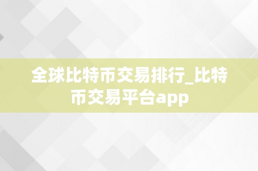 全球比特币交易排行_比特币交易平台app