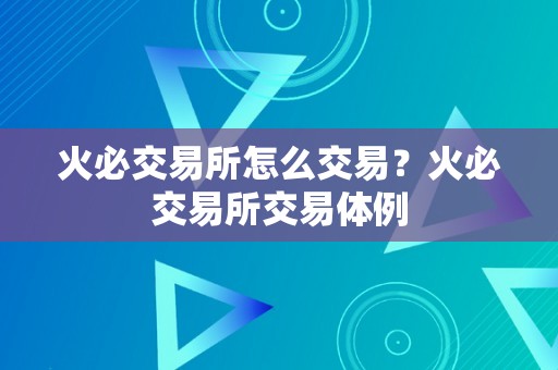 火必交易所怎么交易？火必交易所交易体例