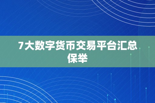 7大数字货币交易平台汇总保举