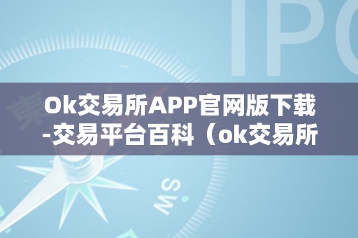 Ok交易所APP官网版下载-交易平台百科（ok交易所官方下载）