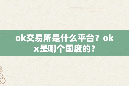 ok交易所是什么平台？okx是哪个国度的？