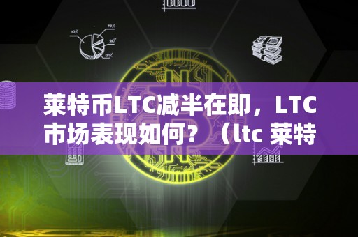 莱特币LTC减半在即，LTC市场表现如何？（ltc 莱特币）