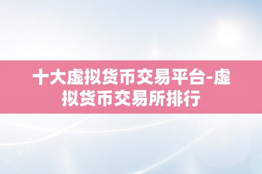 十大虚拟货币交易平台-虚拟货币交易所排行