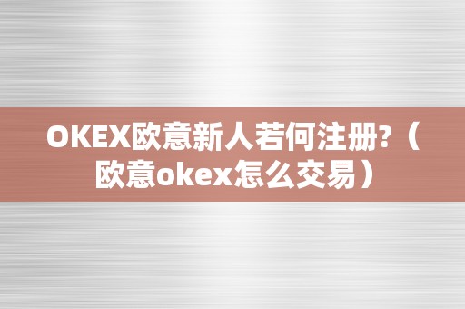 OKEX欧意新人若何注册?（欧意okex怎么交易）