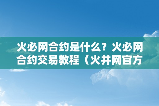 火必网合约是什么？火必网合约交易教程（火并网官方网站）