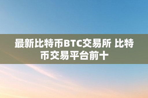 最新比特币BTC交易所 比特币交易平台前十