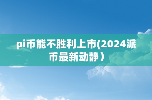 pi币能不胜利上市(2024派币最新动静）