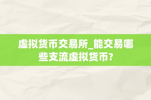 虚拟货币交易所_能交易哪些支流虚拟货币?