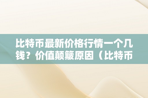 比特币最新价格行情一个几钱？价值颠簸原因（比特币最新价格行情一个几钱?价值颠簸原因是什么）