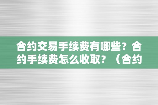 合约交易手续费有哪些？合约手续费怎么收取？（合约交易手续费有哪些?合约手续费怎么收取）