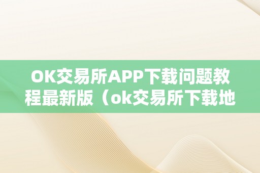 OK交易所APP下载问题教程最新版（ok交易所下载地址）