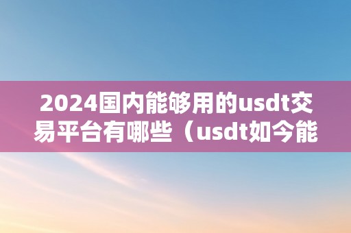 2024国内能够用的usdt交易平台有哪些（usdt如今能够购置吗?）