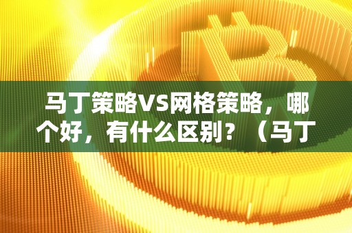 马丁策略VS网格策略，哪个好，有什么区别？（马丁策略vs网格策略,哪个好,有什么区别呢）