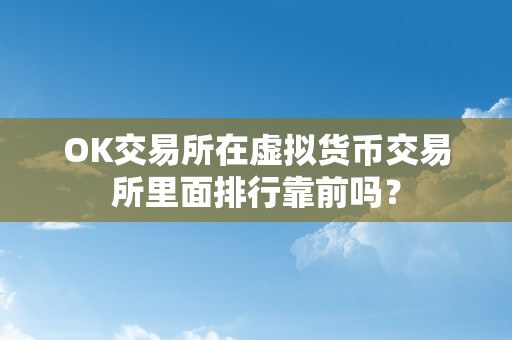 OK交易所在虚拟货币交易所里面排行靠前吗？