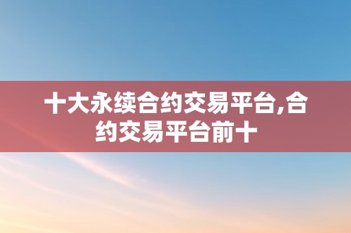 十大永续合约交易平台,合约交易平台前十